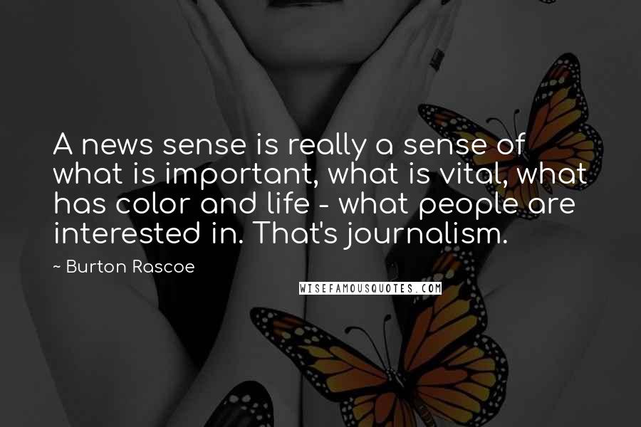 Burton Rascoe Quotes: A news sense is really a sense of what is important, what is vital, what has color and life - what people are interested in. That's journalism.