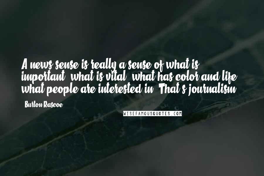 Burton Rascoe Quotes: A news sense is really a sense of what is important, what is vital, what has color and life - what people are interested in. That's journalism.