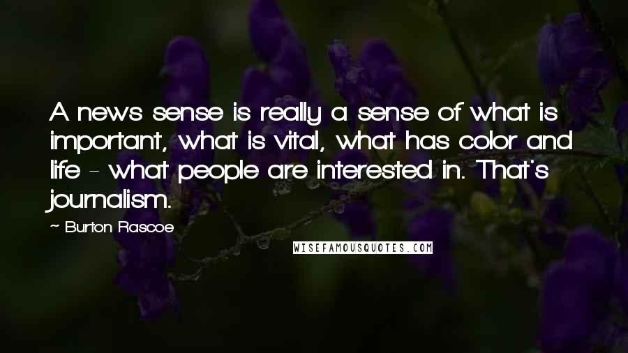 Burton Rascoe Quotes: A news sense is really a sense of what is important, what is vital, what has color and life - what people are interested in. That's journalism.