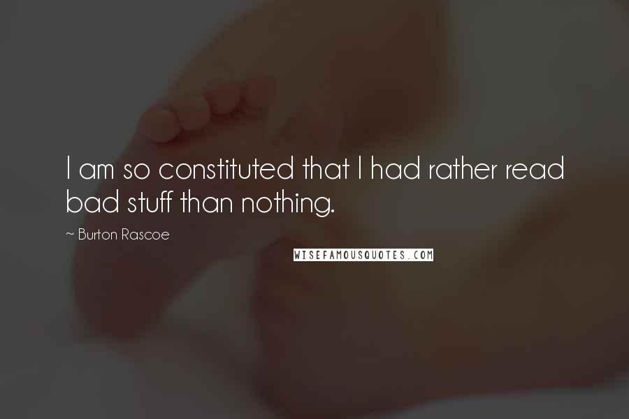 Burton Rascoe Quotes: I am so constituted that I had rather read bad stuff than nothing.