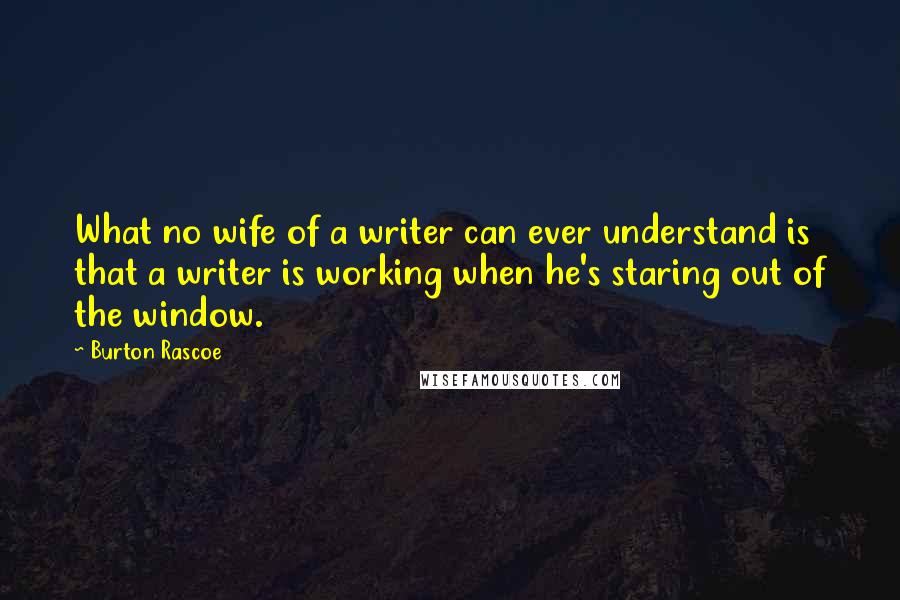 Burton Rascoe Quotes: What no wife of a writer can ever understand is that a writer is working when he's staring out of the window.