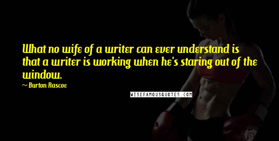 Burton Rascoe Quotes: What no wife of a writer can ever understand is that a writer is working when he's staring out of the window.