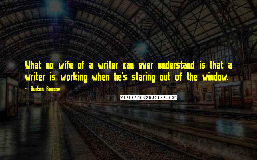 Burton Rascoe Quotes: What no wife of a writer can ever understand is that a writer is working when he's staring out of the window.