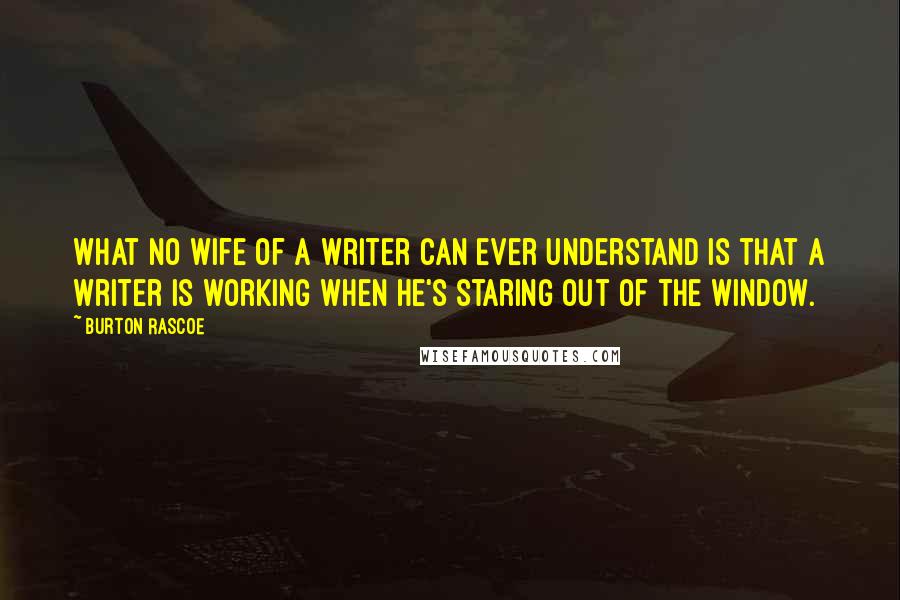 Burton Rascoe Quotes: What no wife of a writer can ever understand is that a writer is working when he's staring out of the window.