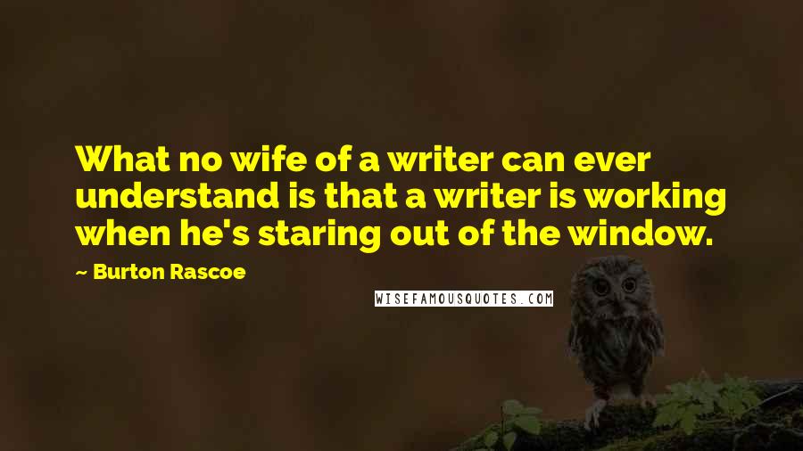 Burton Rascoe Quotes: What no wife of a writer can ever understand is that a writer is working when he's staring out of the window.