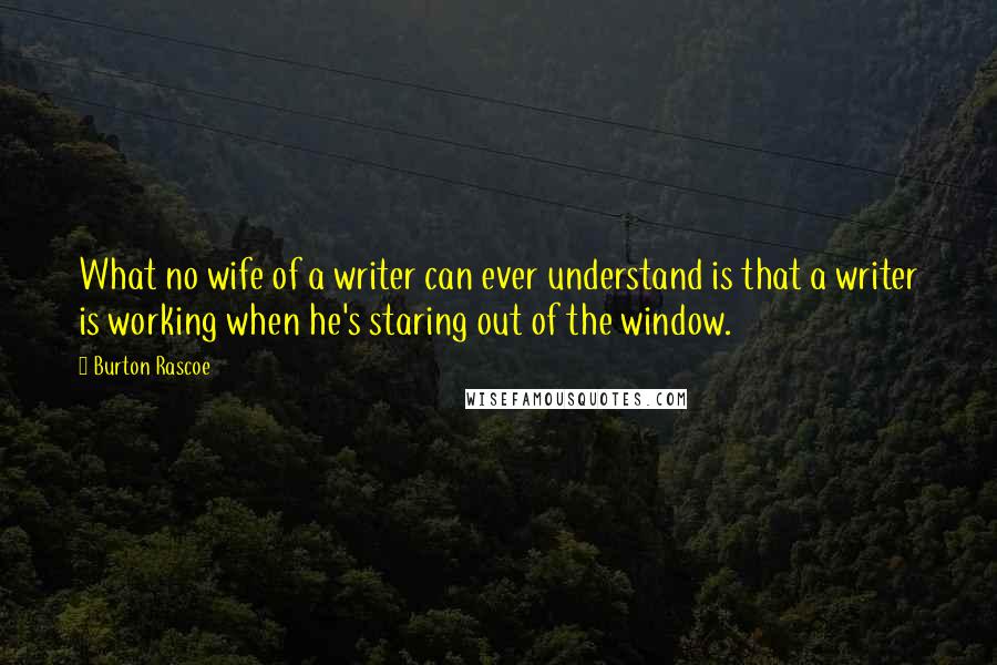 Burton Rascoe Quotes: What no wife of a writer can ever understand is that a writer is working when he's staring out of the window.