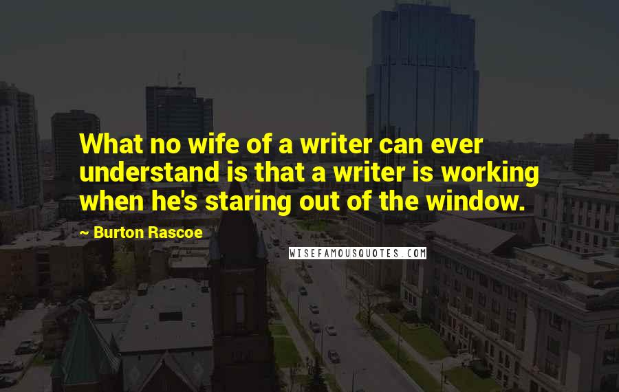 Burton Rascoe Quotes: What no wife of a writer can ever understand is that a writer is working when he's staring out of the window.