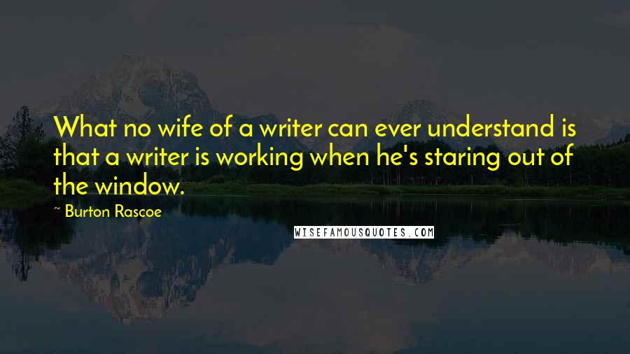 Burton Rascoe Quotes: What no wife of a writer can ever understand is that a writer is working when he's staring out of the window.