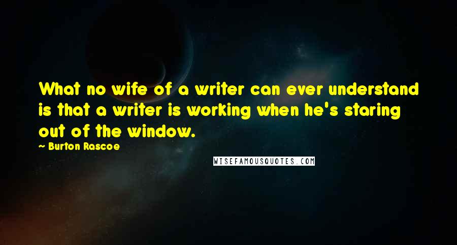 Burton Rascoe Quotes: What no wife of a writer can ever understand is that a writer is working when he's staring out of the window.