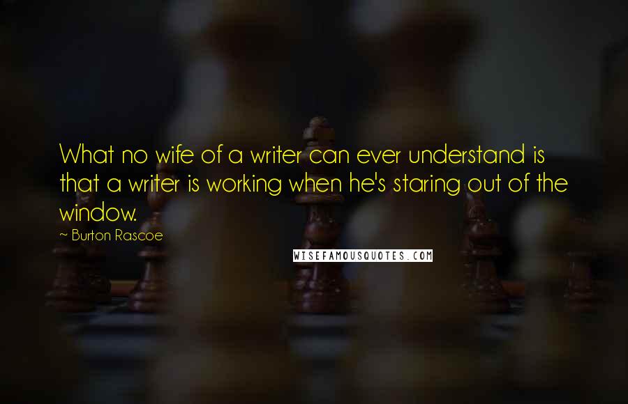 Burton Rascoe Quotes: What no wife of a writer can ever understand is that a writer is working when he's staring out of the window.