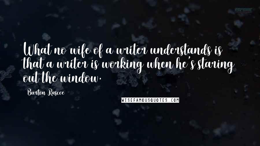 Burton Rascoe Quotes: What no wife of a writer understands is that a writer is working when he's staring out the window.
