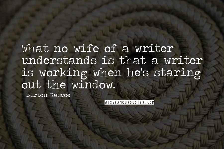 Burton Rascoe Quotes: What no wife of a writer understands is that a writer is working when he's staring out the window.