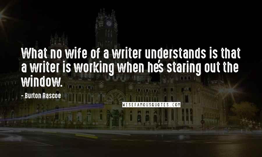 Burton Rascoe Quotes: What no wife of a writer understands is that a writer is working when he's staring out the window.