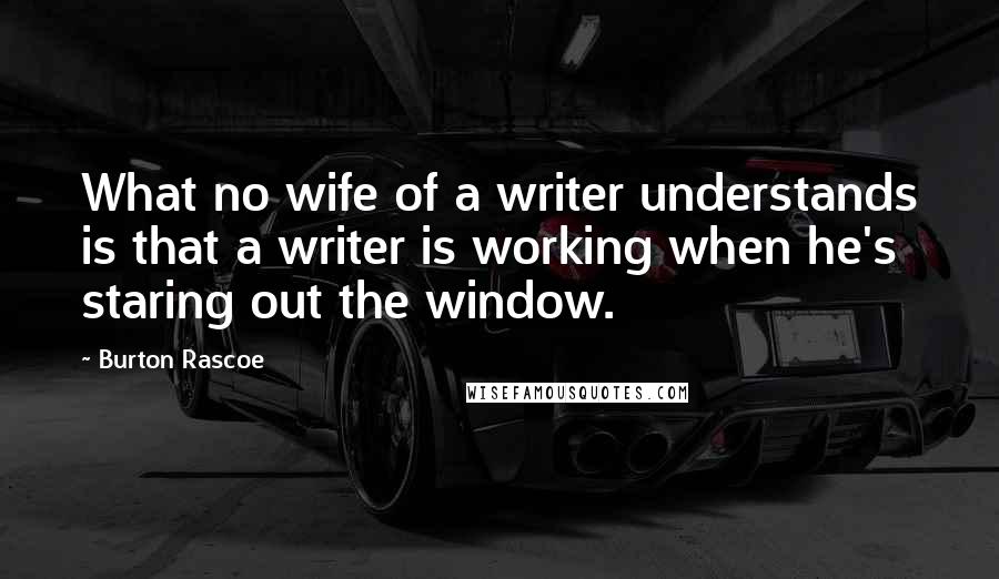 Burton Rascoe Quotes: What no wife of a writer understands is that a writer is working when he's staring out the window.