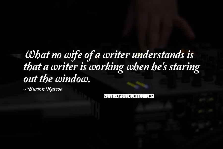 Burton Rascoe Quotes: What no wife of a writer understands is that a writer is working when he's staring out the window.