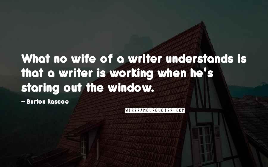 Burton Rascoe Quotes: What no wife of a writer understands is that a writer is working when he's staring out the window.