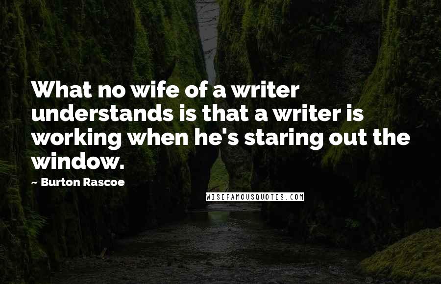 Burton Rascoe Quotes: What no wife of a writer understands is that a writer is working when he's staring out the window.