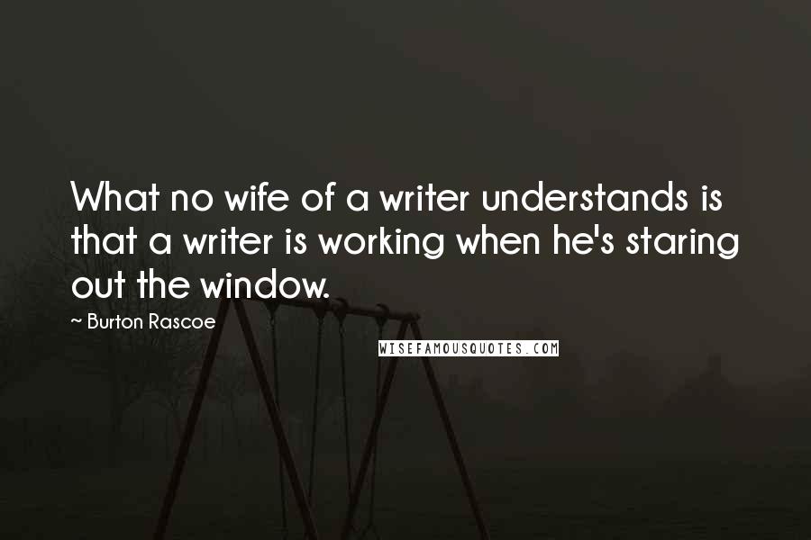 Burton Rascoe Quotes: What no wife of a writer understands is that a writer is working when he's staring out the window.
