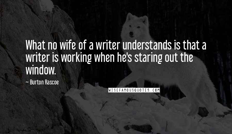 Burton Rascoe Quotes: What no wife of a writer understands is that a writer is working when he's staring out the window.