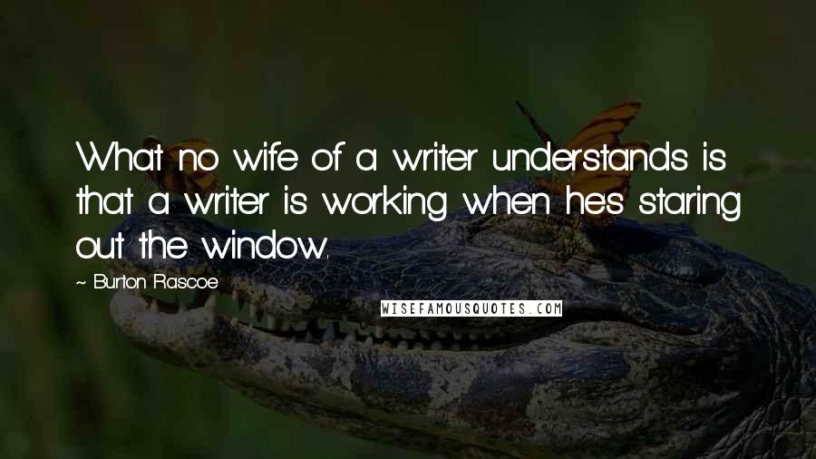 Burton Rascoe Quotes: What no wife of a writer understands is that a writer is working when he's staring out the window.