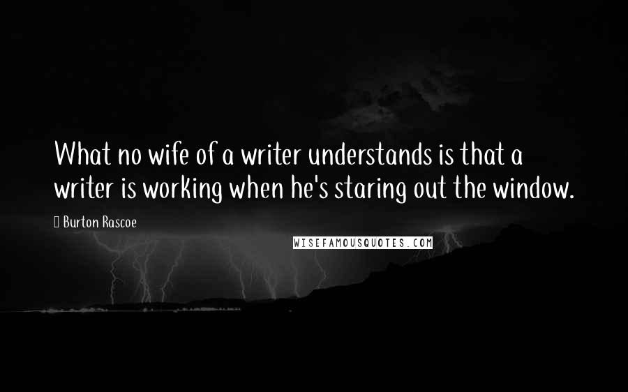 Burton Rascoe Quotes: What no wife of a writer understands is that a writer is working when he's staring out the window.