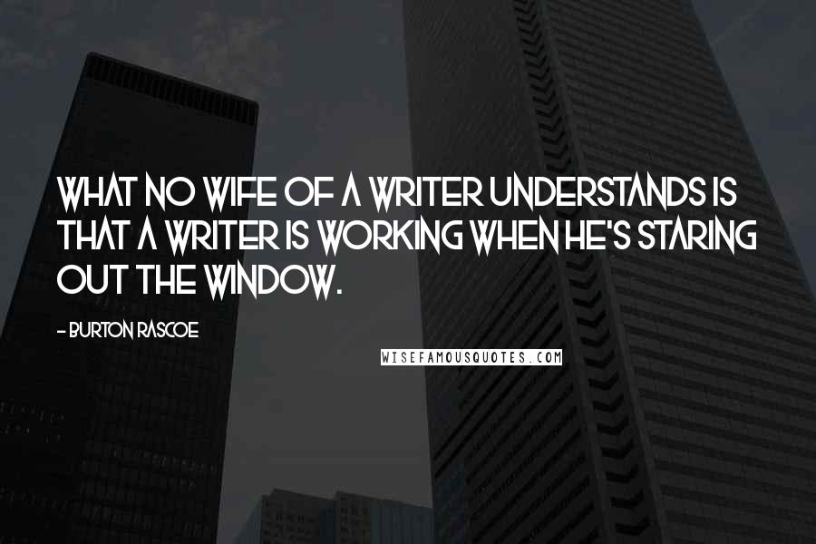 Burton Rascoe Quotes: What no wife of a writer understands is that a writer is working when he's staring out the window.