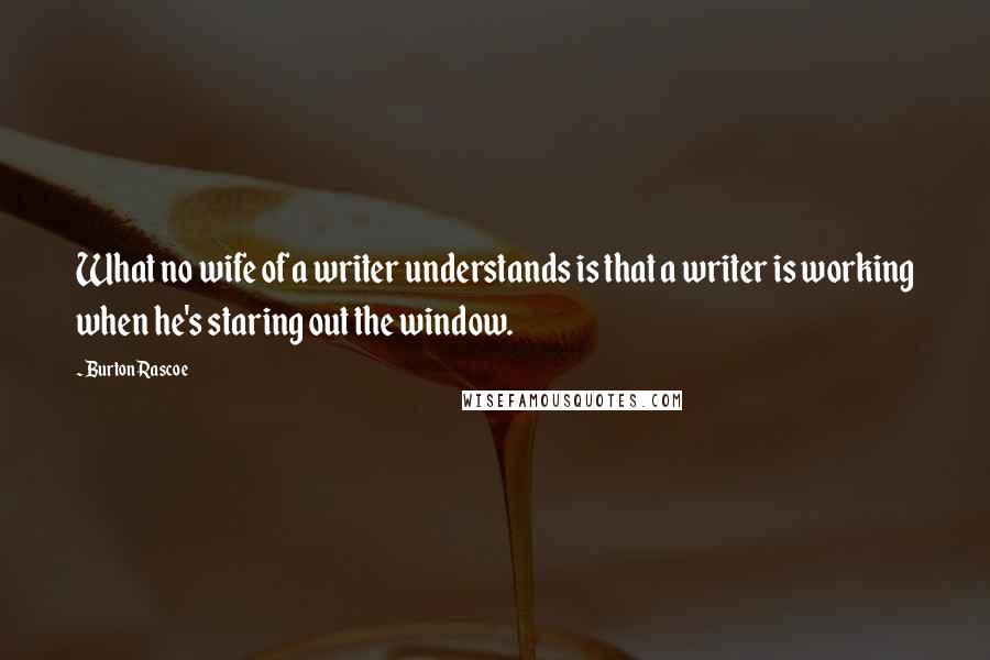 Burton Rascoe Quotes: What no wife of a writer understands is that a writer is working when he's staring out the window.