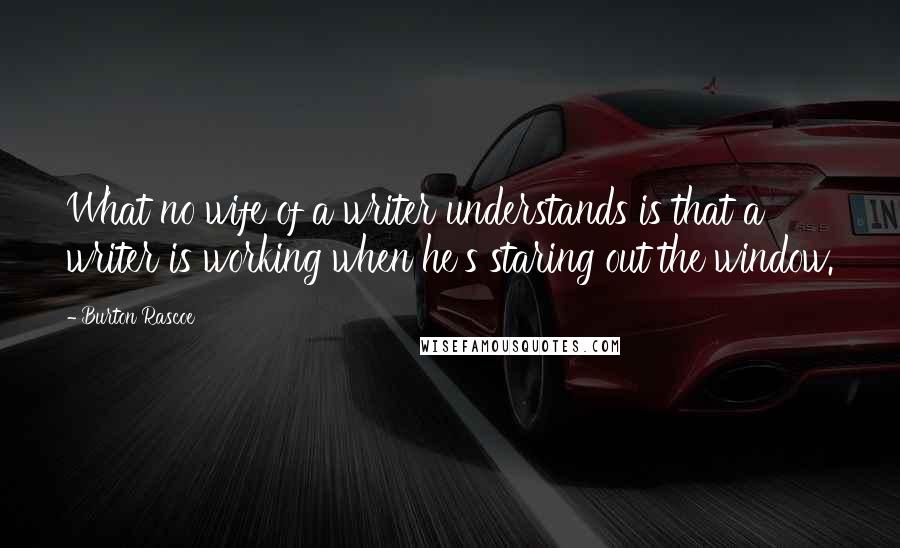 Burton Rascoe Quotes: What no wife of a writer understands is that a writer is working when he's staring out the window.