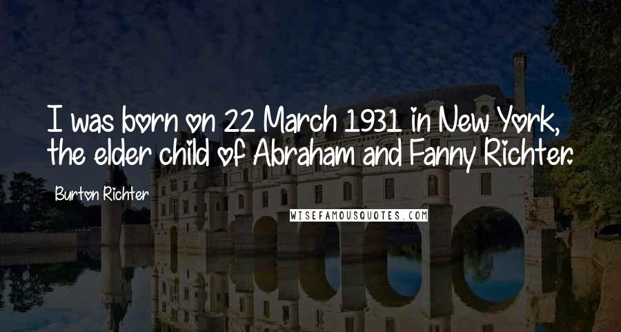 Burton Richter Quotes: I was born on 22 March 1931 in New York, the elder child of Abraham and Fanny Richter.