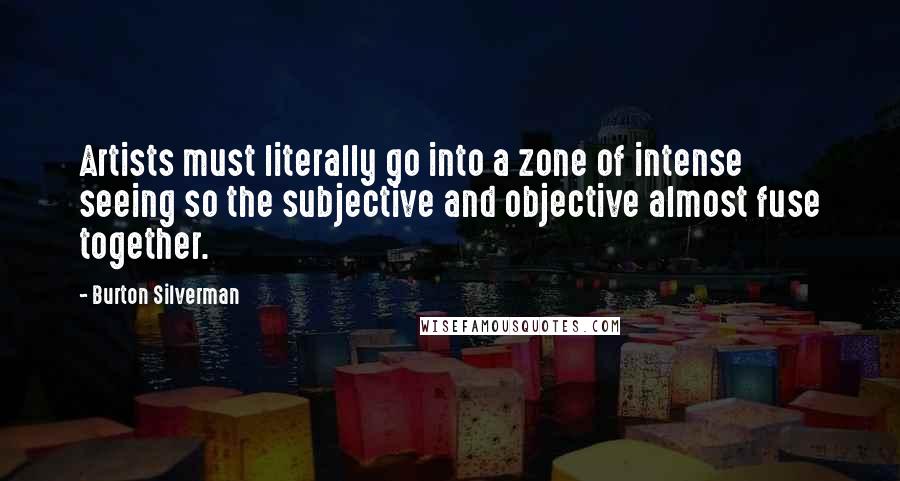 Burton Silverman Quotes: Artists must literally go into a zone of intense seeing so the subjective and objective almost fuse together.