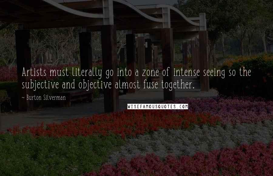 Burton Silverman Quotes: Artists must literally go into a zone of intense seeing so the subjective and objective almost fuse together.