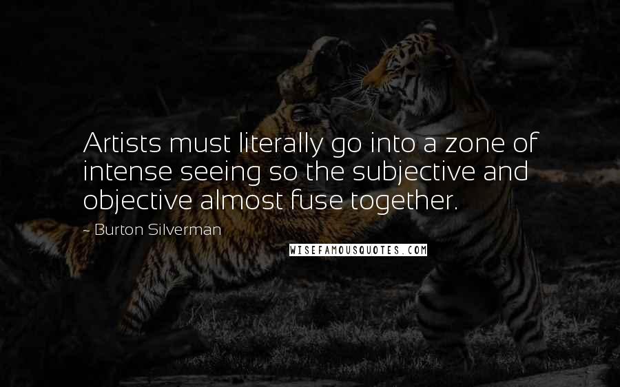 Burton Silverman Quotes: Artists must literally go into a zone of intense seeing so the subjective and objective almost fuse together.
