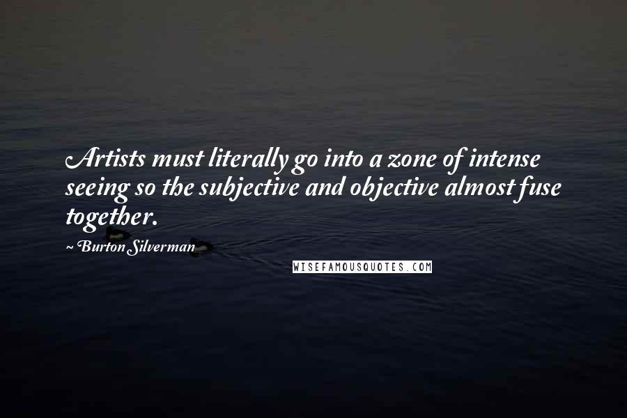 Burton Silverman Quotes: Artists must literally go into a zone of intense seeing so the subjective and objective almost fuse together.