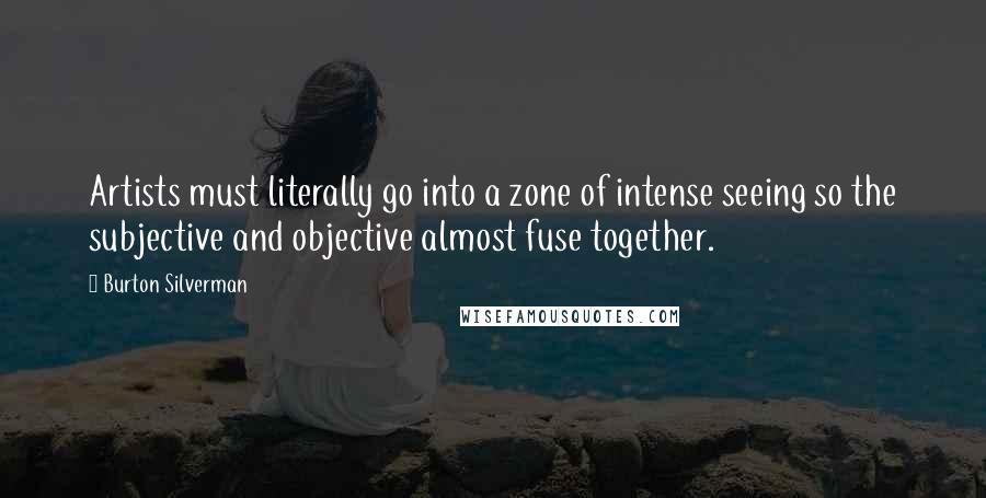 Burton Silverman Quotes: Artists must literally go into a zone of intense seeing so the subjective and objective almost fuse together.