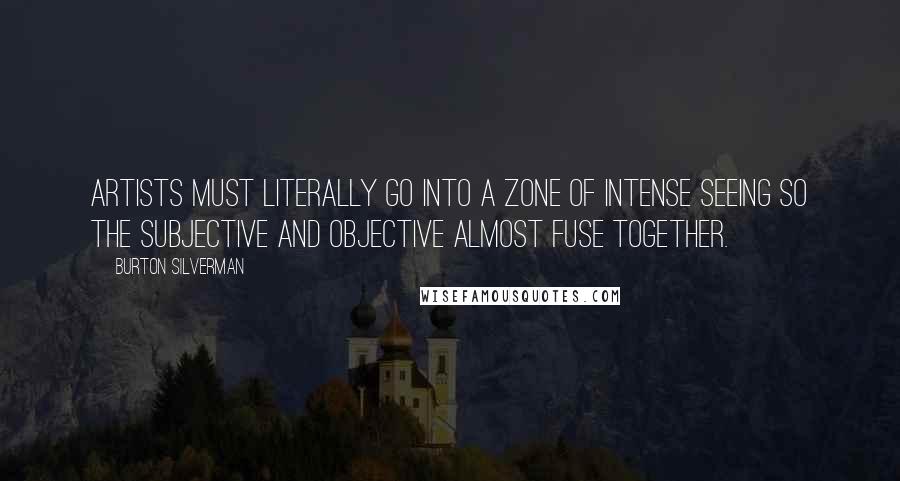 Burton Silverman Quotes: Artists must literally go into a zone of intense seeing so the subjective and objective almost fuse together.