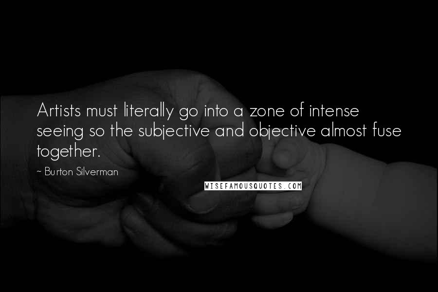Burton Silverman Quotes: Artists must literally go into a zone of intense seeing so the subjective and objective almost fuse together.