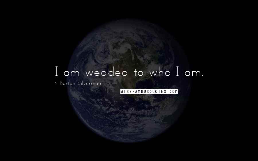 Burton Silverman Quotes: I am wedded to who I am.