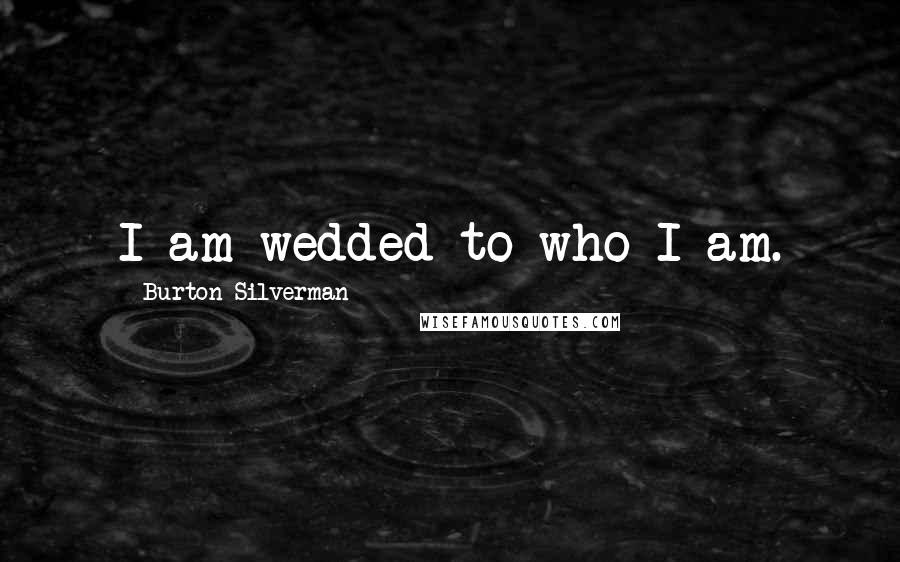 Burton Silverman Quotes: I am wedded to who I am.