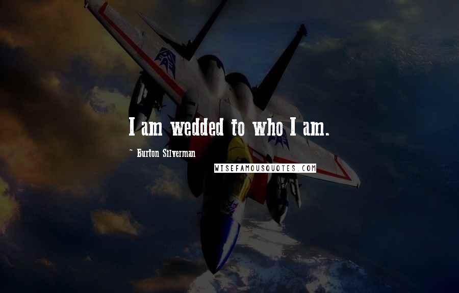 Burton Silverman Quotes: I am wedded to who I am.