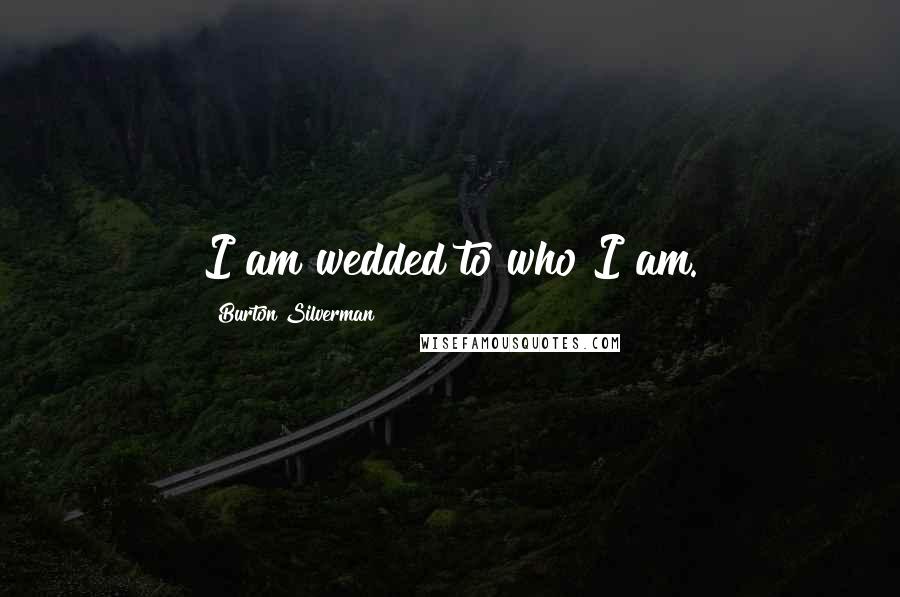 Burton Silverman Quotes: I am wedded to who I am.