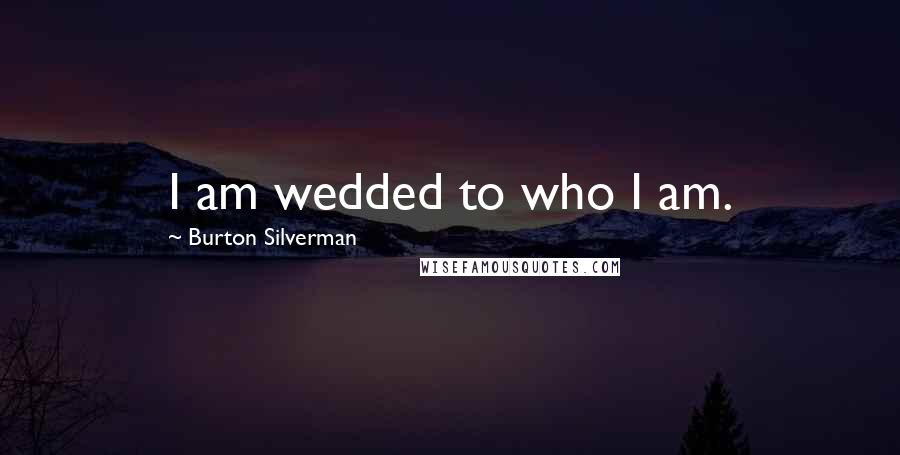 Burton Silverman Quotes: I am wedded to who I am.