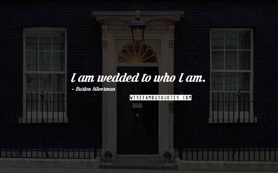 Burton Silverman Quotes: I am wedded to who I am.