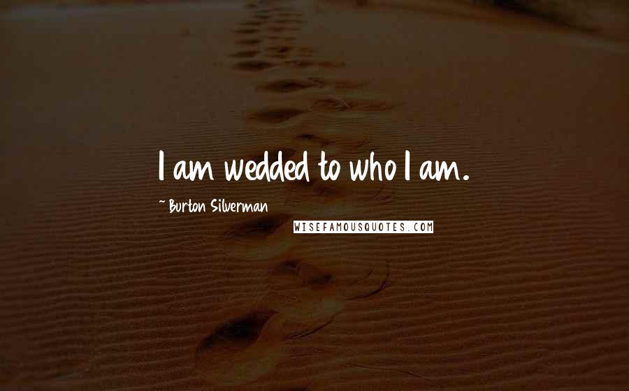 Burton Silverman Quotes: I am wedded to who I am.