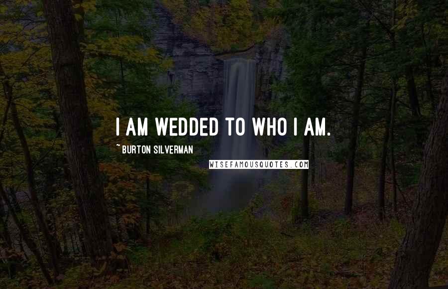 Burton Silverman Quotes: I am wedded to who I am.