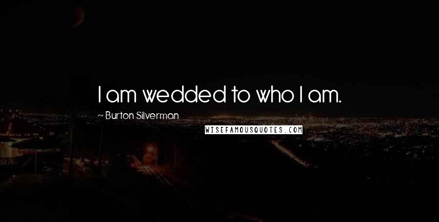 Burton Silverman Quotes: I am wedded to who I am.