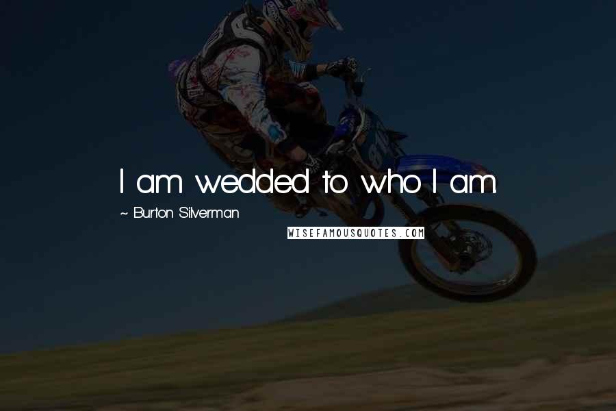 Burton Silverman Quotes: I am wedded to who I am.