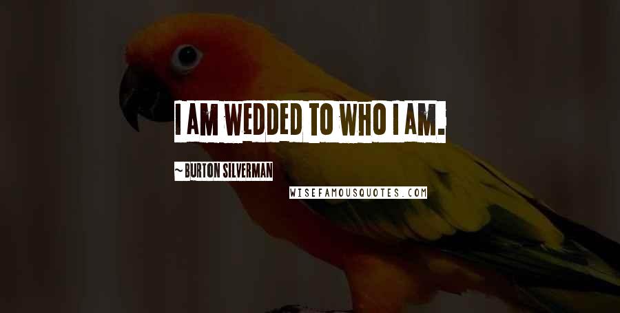 Burton Silverman Quotes: I am wedded to who I am.