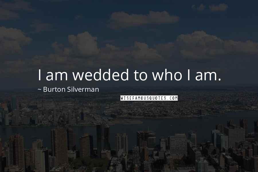 Burton Silverman Quotes: I am wedded to who I am.