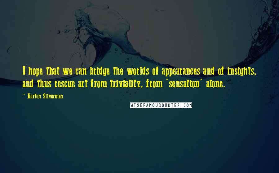 Burton Silverman Quotes: I hope that we can bridge the worlds of appearances and of insights, and thus rescue art from triviality, from 'sensation' alone.