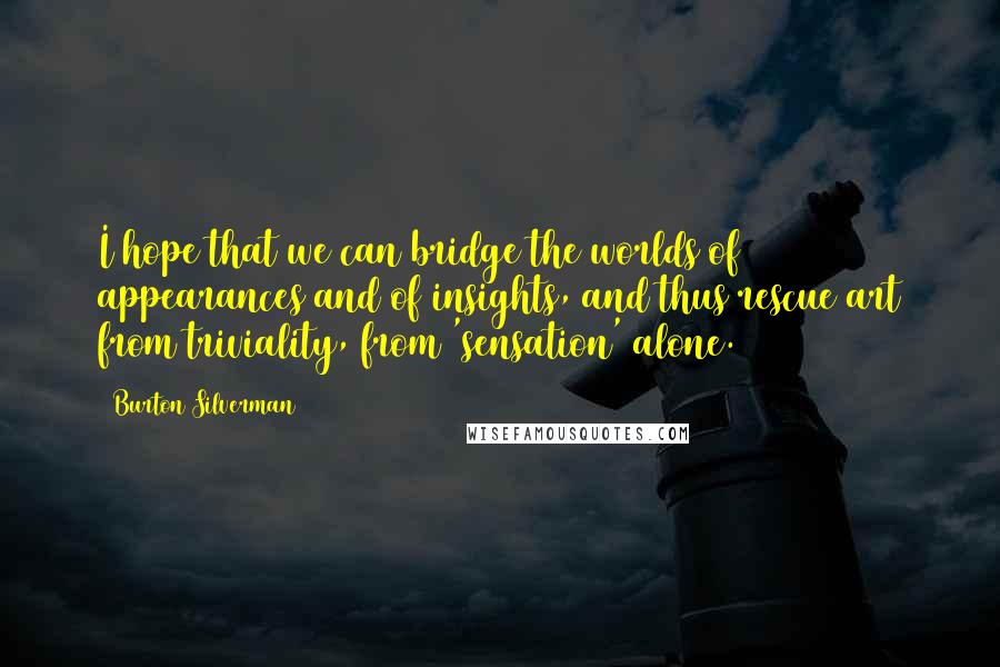Burton Silverman Quotes: I hope that we can bridge the worlds of appearances and of insights, and thus rescue art from triviality, from 'sensation' alone.